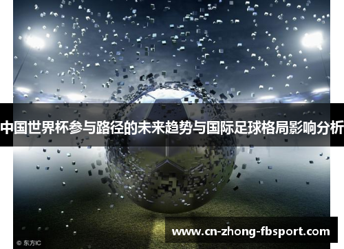 中国世界杯参与路径的未来趋势与国际足球格局影响分析 中国世界杯参与路径的未来趋势与国际足球格局影响分析
