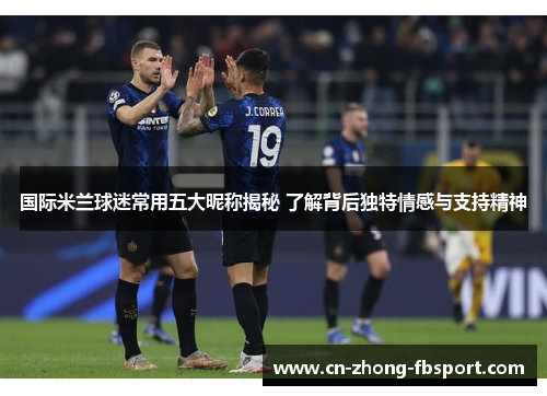 国际米兰球迷常用五大昵称揭秘 了解背后独特情感与支持精神 国际米兰球迷常用五大昵称揭秘 了解背后独特情感与支持精神