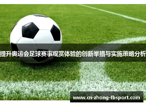 提升奥运会足球赛事观赏体验的创新举措与实施策略分析 提升奥运会足球赛事观赏体验的创新举措与实施策略分析
