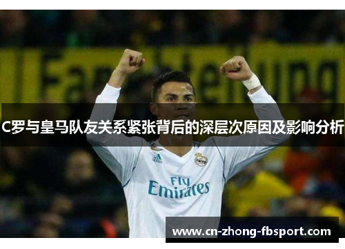 C罗与皇马队友关系紧张背后的深层次原因及影响分析