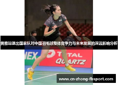 黄雅琼退出国家队对中国羽毛球整体竞争力与未来发展的深远影响分析 黄雅琼退出国家队对中国羽毛球整体竞争力与未来发展的深远影响分析