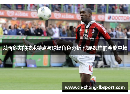 以西多夫的技术特点与球场角色分析 他是怎样的全能中场 以西多夫的技术特点与球场角色分析 他是怎样的全能中场