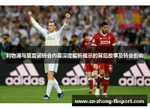 利物浦与莫雷诺转会内幕深度解析揭示的背后故事及转会影响 利物浦与莫雷诺转会内幕深度解析揭示的背后故事及转会影响