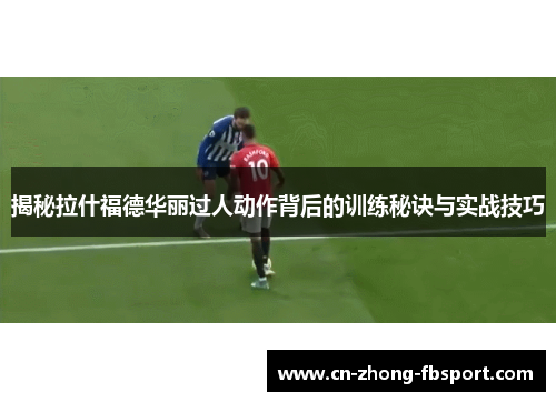 揭秘拉什福德华丽过人动作背后的训练秘诀与实战技巧 揭秘拉什福德华丽过人动作背后的训练秘诀与实战技巧