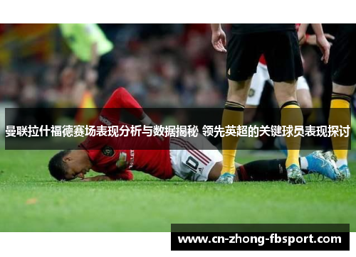 曼联拉什福德赛场表现分析与数据揭秘 领先英超的关键球员表现探讨