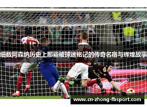 细数阿森纳历史上那些被球迷铭记的传奇名宿与辉煌故事 细数阿森纳历史上那些被球迷铭记的传奇名宿与辉煌故事