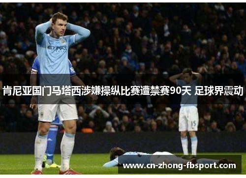 肯尼亚国门马塔西涉嫌操纵比赛遭禁赛90天 足球界震动 肯尼亚国门马塔西涉嫌操纵比赛遭禁赛90天 足球界震动