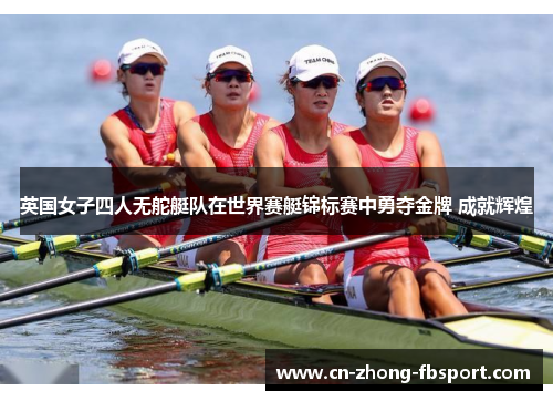 英国女子四人无舵艇队在世界赛艇锦标赛中勇夺金牌 成就辉煌