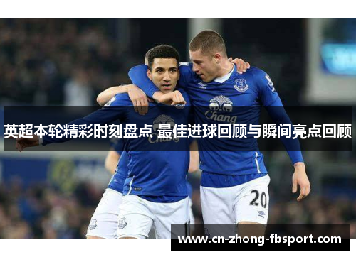 英超本轮精彩时刻盘点 最佳进球回顾与瞬间亮点回顾