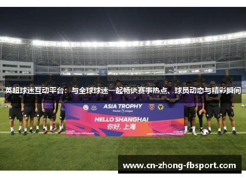 英超球迷互动平台：与全球球迷一起畅谈赛事热点、球员动态与精彩瞬间