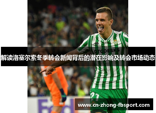 解读洛塞尔索冬季转会新闻背后的潜在影响及转会市场动态 解读洛塞尔索冬季转会新闻背后的潜在影响及转会市场动态