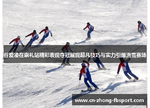 谷爱凌在崇礼站精彩表现夺冠展现超凡技巧与实力引爆滑雪赛场 谷爱凌在崇礼站精彩表现夺冠展现超凡技巧与实力引爆滑雪赛场