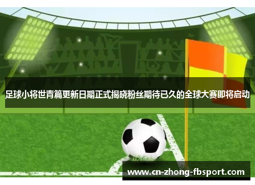足球小将世青篇更新日期正式揭晓粉丝期待已久的全球大赛即将启动 足球小将世青篇更新日期正式揭晓粉丝期待已久的全球大赛即将启动