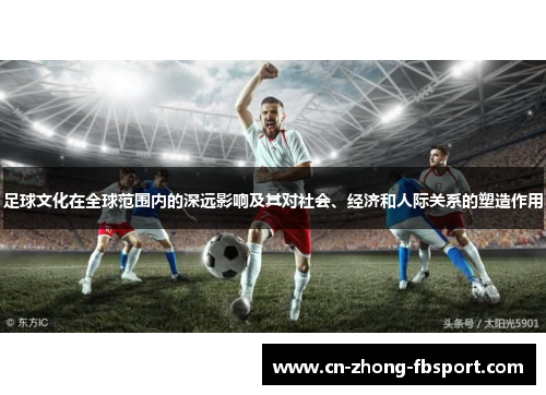 足球文化在全球范围内的深远影响及其对社会、经济和人际关系的塑造作用 足球文化在全球范围内的深远影响及其对社会、经济和人际关系的塑造作用