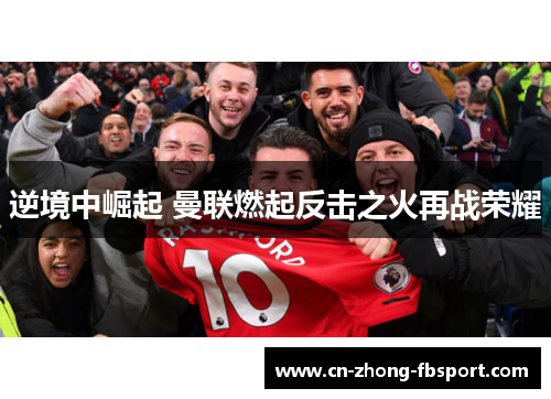 逆境中崛起 曼联燃起反击之火再战荣耀 逆境中崛起 曼联燃起反击之火再战荣耀