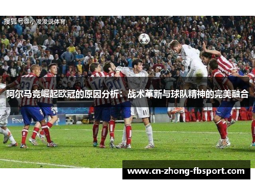 阿尔马竞崛起欧冠的原因分析：战术革新与球队精神的完美融合