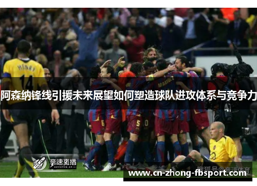 阿森纳锋线引援未来展望如何塑造球队进攻体系与竞争力