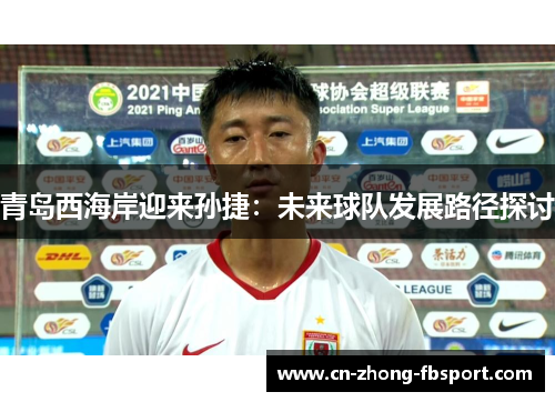 青岛西海岸迎来孙捷：未来球队发展路径探讨