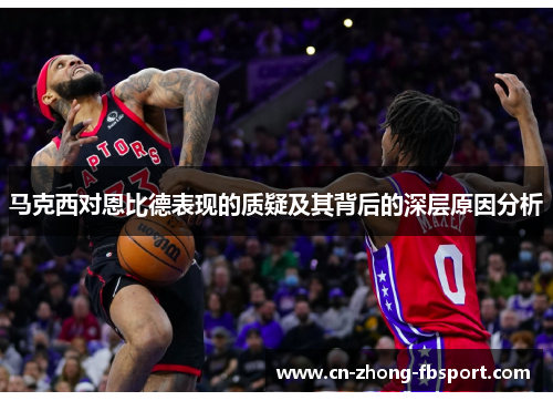 马克西对恩比德表现的质疑及其背后的深层原因分析 马克西对恩比德表现的质疑及其背后的深层原因分析