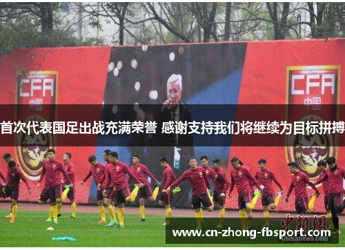 首次代表国足出战充满荣誉 感谢支持我们将继续为目标拼搏 首次代表国足出战充满荣誉 感谢支持我们将继续为目标拼搏