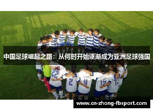 中国足球崛起之路:从何时开始逐渐成为亚洲足球强国 中国足球崛起之路:从何时开始逐渐成为亚洲足球强国