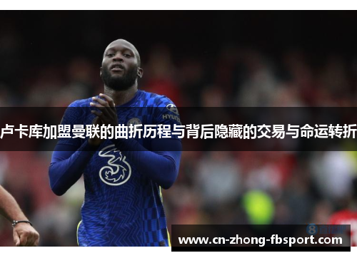 卢卡库加盟曼联的曲折历程与背后隐藏的交易与命运转折