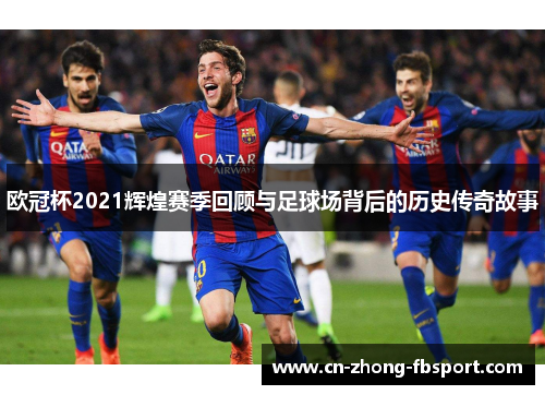 欧冠杯2021辉煌赛季回顾与足球场背后的历史传奇故事