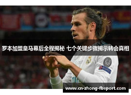 罗本加盟皇马幕后全程揭秘 七个关键步骤揭示转会真相 罗本加盟皇马幕后全程揭秘 七个关键步骤揭示转会真相