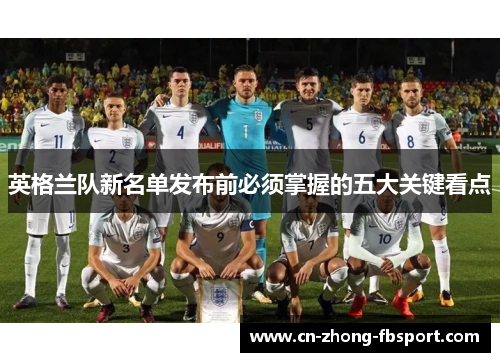 英格兰队新名单发布前必须掌握的五大关键看点 英格兰队新名单发布前必须掌握的五大关键看点