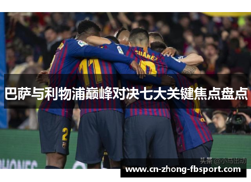 巴萨与利物浦巅峰对决七大关键焦点盘点 巴萨与利物浦巅峰对决七大关键焦点盘点