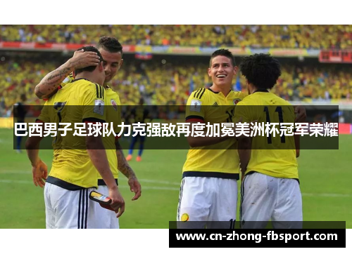 巴西男子足球队力克强敌再度加冕美洲杯冠军荣耀 巴西男子足球队力克强敌再度加冕美洲杯冠军荣耀