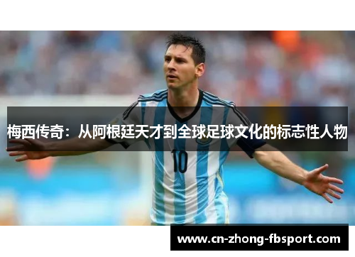 梅西传奇:从阿根廷天才到全球足球文化的标志性人物 梅西传奇:从阿根廷天才到全球足球文化的标志性人物