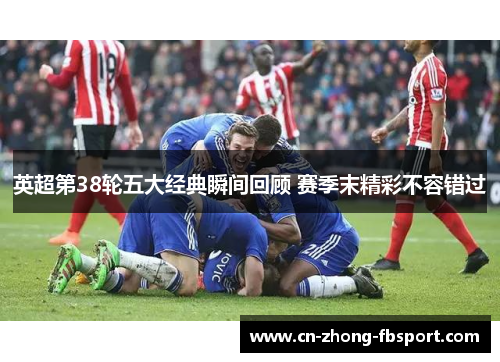 英超第38轮五大经典瞬间回顾 赛季末精彩不容错过