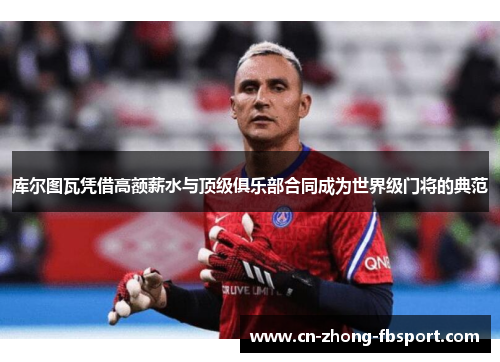 库尔图瓦凭借高额薪水与顶级俱乐部合同成为世界级门将的典范 库尔图瓦凭借高额薪水与顶级俱乐部合同成为世界级门将的典范