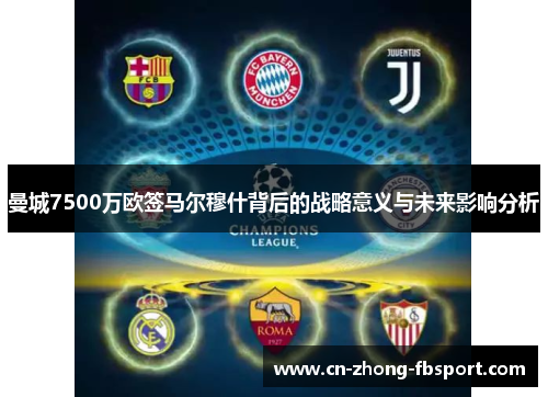 曼城7500万欧签马尔穆什背后的战略意义与未来影响分析