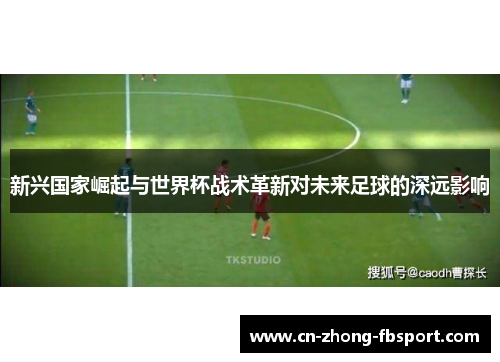 新兴国家崛起与世界杯战术革新对未来足球的深远影响