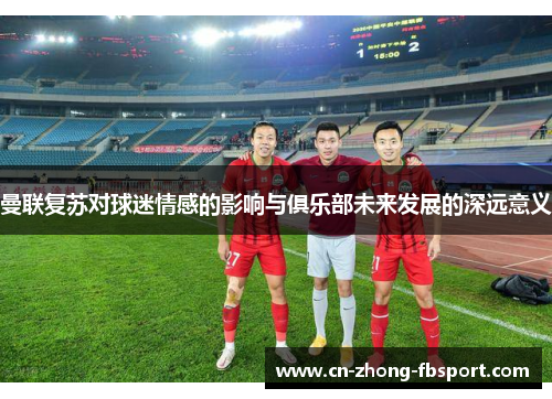 曼联复苏对球迷情感的影响与俱乐部未来发展的深远意义 曼联复苏对球迷情感的影响与俱乐部未来发展的深远意义