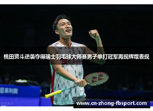 桃田贤斗逆袭夺得瑞士羽毛球大师赛男子单打冠军再现辉煌表现