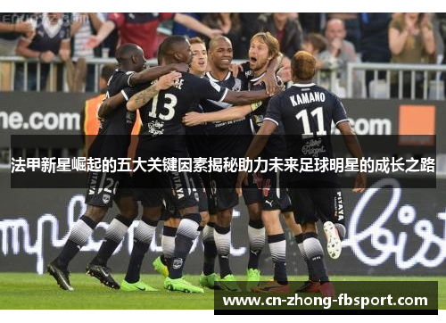 法甲新星崛起的五大关键因素揭秘助力未来足球明星的成长之路