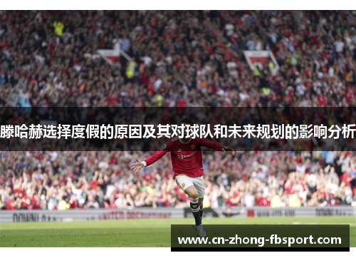 滕哈赫选择度假的原因及其对球队和未来规划的影响分析