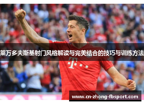 莱万多夫斯基射门风格解读与完美结合的技巧与训练方法