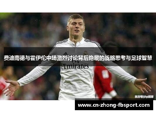 费迪南德与霍伊伦中场激烈讨论背后隐藏的战略思考与足球智慧 费迪南德与霍伊伦中场激烈讨论背后隐藏的战略思考与足球智慧