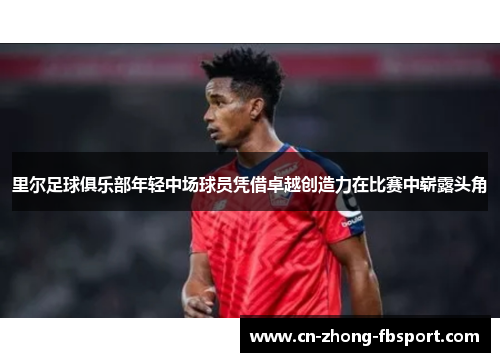 里尔足球俱乐部年轻中场球员凭借卓越创造力在比赛中崭露头角 里尔足球俱乐部年轻中场球员凭借卓越创造力在比赛中崭露头角