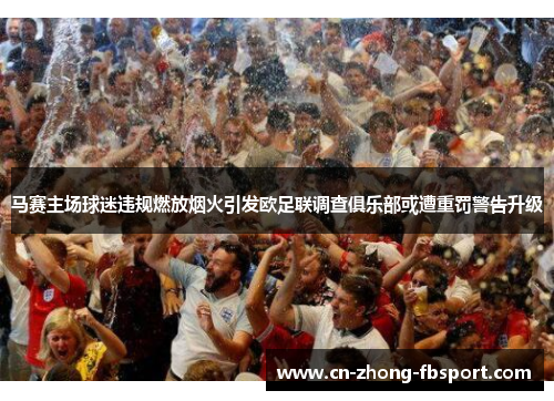 马赛主场球迷违规燃放烟火引发欧足联调查俱乐部或遭重罚警告升级 马赛主场球迷违规燃放烟火引发欧足联调查俱乐部或遭重罚警告升级