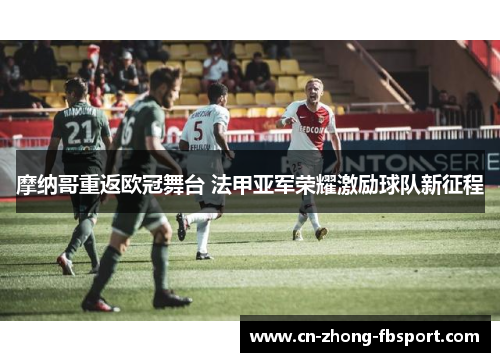 摩纳哥重返欧冠舞台 法甲亚军荣耀激励球队新征程 摩纳哥重返欧冠舞台 法甲亚军荣耀激励球队新征程